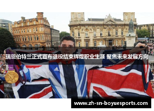 瑞恩伯特兰正式宣布退役结束辉煌职业生涯 聚焦未来发展方向