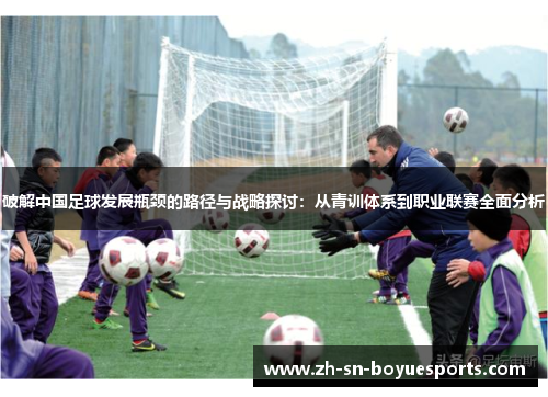 破解中国足球发展瓶颈的路径与战略探讨:从青训体系到职业联赛全面分析 破解中国足球发展瓶颈的路径与战略探讨:从青训体系到职业联赛全面分析