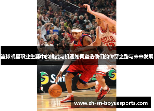 篮球明星职业生涯中的挑战与机遇如何塑造他们的传奇之路与未来发展 篮球明星职业生涯中的挑战与机遇如何塑造他们的传奇之路与未来发展