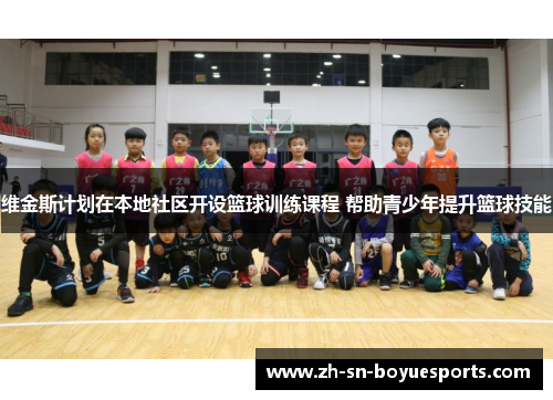 维金斯计划在本地社区开设篮球训练课程 帮助青少年提升篮球技能 维金斯计划在本地社区开设篮球训练课程 帮助青少年提升篮球技能
