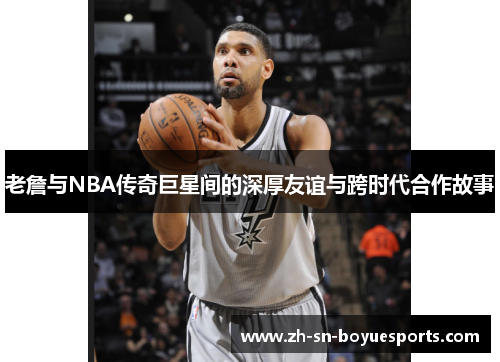 老詹与NBA传奇巨星间的深厚友谊与跨时代合作故事 老詹与NBA传奇巨星间的深厚友谊与跨时代合作故事