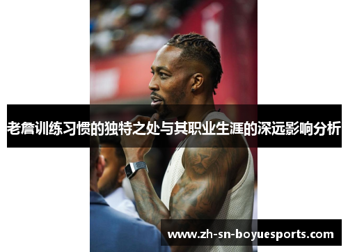 老詹训练习惯的独特之处与其职业生涯的深远影响分析 老詹训练习惯的独特之处与其职业生涯的深远影响分析