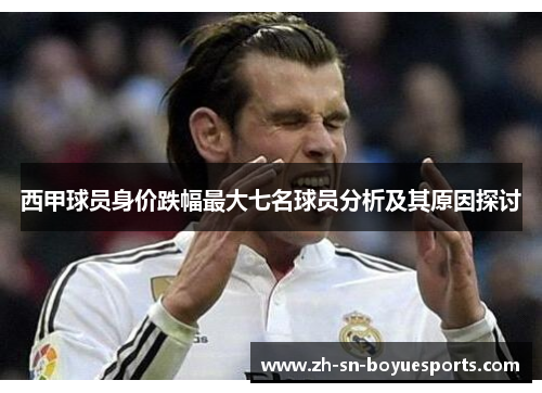 西甲球员身价跌幅最大七名球员分析及其原因探讨 西甲球员身价跌幅最大七名球员分析及其原因探讨