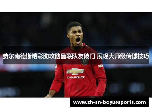 费尔南德斯精彩助攻助曼联队友破门 展现大师级传球技巧